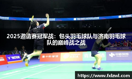 2025邀请赛冠军战：包头羽毛球队与济南羽毛球队的巅峰战之战
