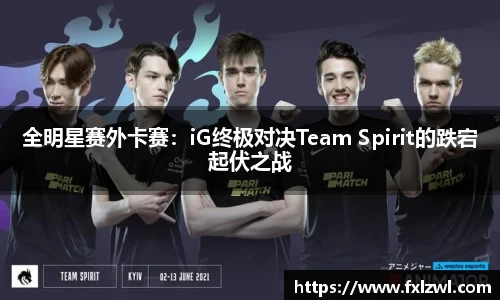 全明星赛外卡赛：iG终极对决Team Spirit的跌宕起伏之战