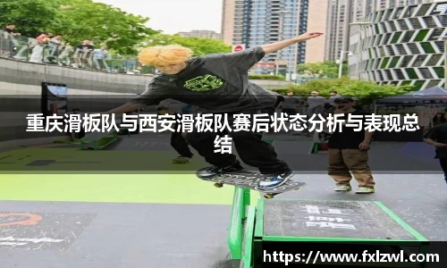 重庆滑板队与西安滑板队赛后状态分析与表现总结