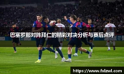 巴塞罗那对阵拜仁的精彩对决分析与赛后点评